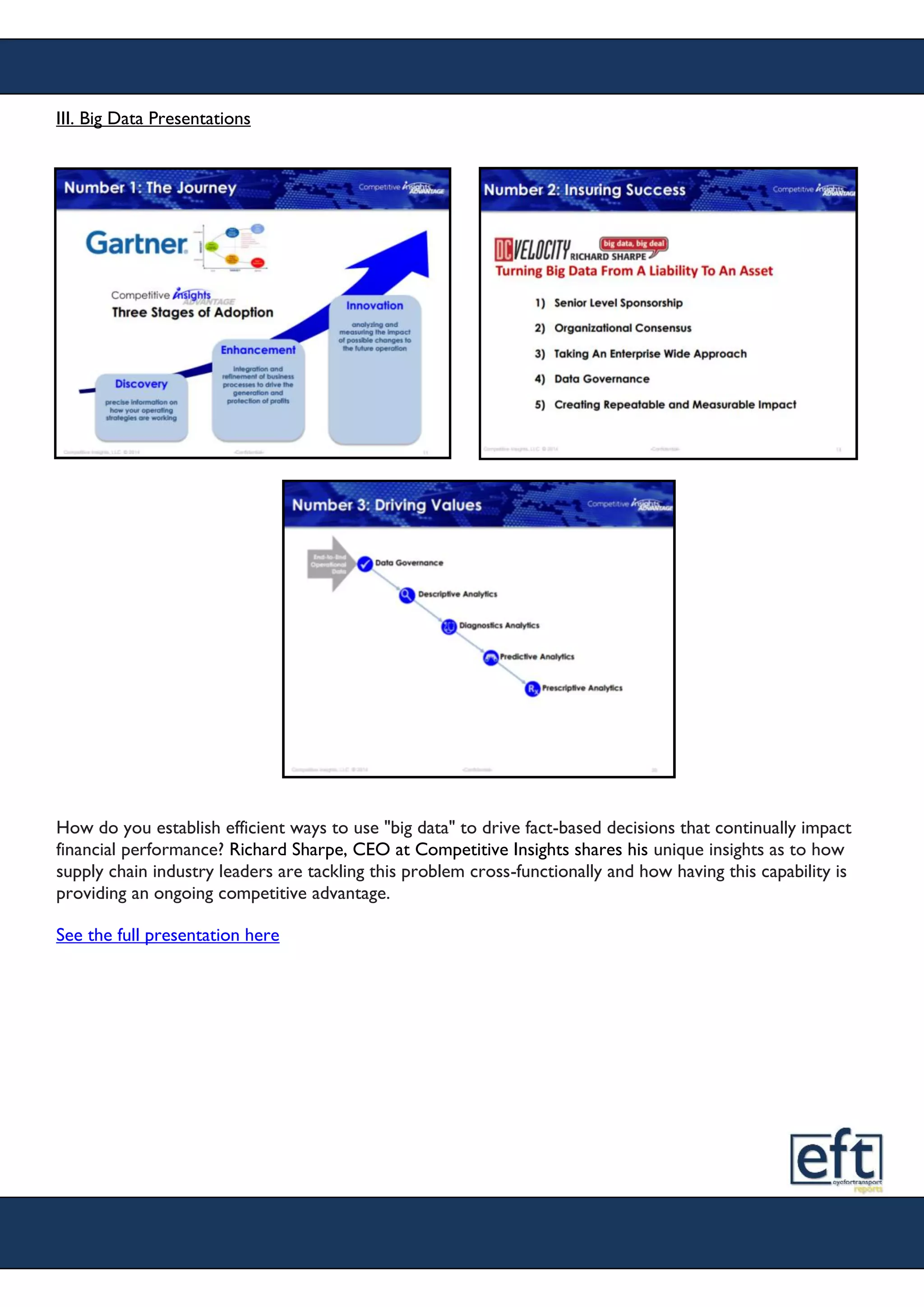 III. Big Data Presentations
How do you establish efficient ways to use "big data" to drive fact-based decisions that continually impact
financial performance? Richard Sharpe, CEO at Competitive Insights shares his unique insights as to how
supply chain industry leaders are tackling this problem cross-functionally and how having this capability is
providing an ongoing competitive advantage.
See the full presentation here
 