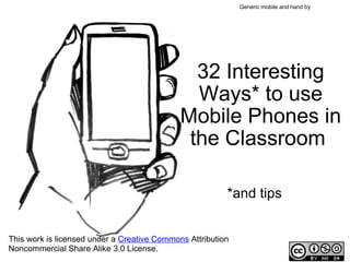 32 Interesting Ways* to use Mobile Phones in the Classroom  *and tips This work is licensed under a  Creative Commons  Attribution Noncommercial Share Alike 3.0 License. Generic mobile and hand by   moleitau 