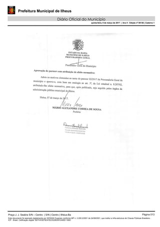 Prefeitura Municipal de Ilheus
Diário Oficial do Município
quinta-feira, 9 de março de 2017 | Ano II - Edição nº 00136 | Caderno 1
Praça J. J. Seabra S/N – Centro | S/N | Centro | Ilhéus-Ba Página 013
Este documento foi assinado digitalmente por SERASA Experian conforme MP n. 2.200-2/2001 de 24/08/2001, que institui a infra-estrutura de Chaves Públicas Brasileira -
ICP - Brasil. Cetificação diigital: 567F4F8575EA76CE028D0FEA9551189D
Prefeitura Municipal de Ilheus
Diário Oficial do Município
quinta-feira, 9 de março de 2017 | Ano II - Edição nº 00136 | Caderno 1
 