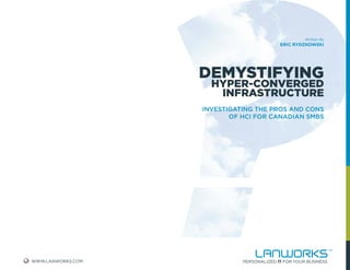WWW.LANWORKS.COM
Written By
ERIC RYDZKOWSKI
DEMYSTIFYING
HYPER-CONVERGED
INFRASTRUCTURE
INVESTIGATING THE PROS AND CONS
OF HCI FOR CANADIAN SMBS
 