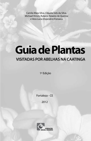 1ª Edição
Fortaleza - CE
2012
Camila Maia-Silva, Cláudia Inês da Silva,
Michael Hrncir, Rubens Teixeira de Queiroz
e Vera Lucia Imperatriz-Fonseca
VISITADAS POR ABELHAS NA CAATINGA
GuiadePlantas
 