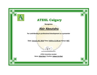 ATESL Calgary
Recognizes
Abir Aboutaha
For contributing to professional development as a presenter
Date: January 30, 2016 Time: 9:30 to 11:30 am Venue: BVC
ATESL Committee member
Name: Silvia Rossi / Position: Calgary Co-Chair
 