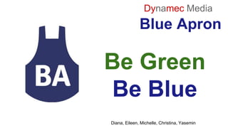 Blue Apron
Dynamec Media
Be Green
Be Blue
Diana, Eileen, Michelle, Christina, Yasemin
 