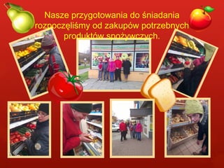 Nasze przygotowania do śniadania 
rozpoczęliśmy od zakupów potrzebnych 
produktów spożywczych. 
 