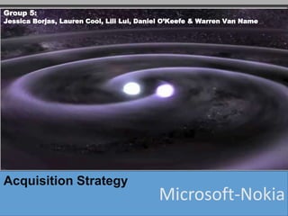 Microsoft-Nokia
Acquisition Strategy
Group 5:
Jessica Borjas, Lauren Cool, Lili Lui, Daniel O’Keefe & Warren Van Name
 