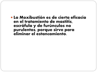  La Moxibustión es de cierta eficacia
en el tratamiento de mastitis,
escrófula y de furúnculos no
purulentos, porque sirve para
eliminar el estancamiento.
 