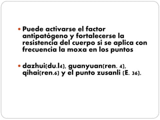  Puede activarse el factor
antipatógeno y fortalecerse la
resistencia del cuerpo si se aplica con
frecuencia la moxa en los puntos
 dazhui(du.l4), guanyuan(ren. 4),
qihai(ren.6) y el punto zusanli (E. 36).
 