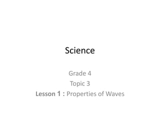 Science
Grade 4
Topic 3
Lesson 1 : Properties of Waves
 