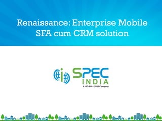 Renaissance: Enterprise Mobile
SFA cum CRM solution
 