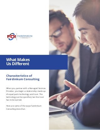 What Makes
Us Different
When you partner with a Managed Services
Provider, you begin a relationship made up
of equal parts technology and trust. The
technology can be specified, but the trust
has to be earned.
Here are some of the ways Fairdinkum
Consulting does that.
Characteristics of
Fairdinkum Consulting
 