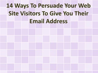 14 Ways To Persuade Your Web
 Site Visitors To Give You Their
          Email Address
 
