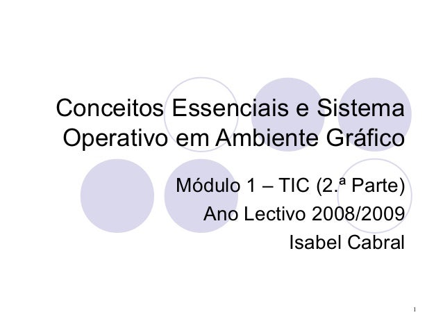 1
Conceitos Essenciais e Sistema
Operativo em Ambiente Gráfico
Módulo 1 – TIC (2.ª Parte)
Ano Lectivo 2008/2009
Isabel Cab...