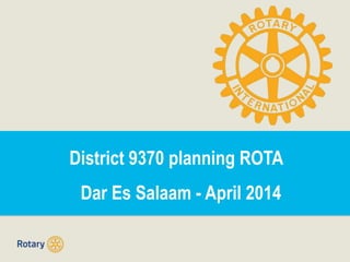 District 9370 planning ROTA
Dar Es Salaam - April 2014
 