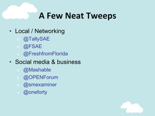 A	
  Few	
  Neat	
  Tweeps	
  
•  Local / Networking
o  @TallySAE
o  @FSAE
o  @FreshfromFlorida
•  Social media & business
o  @Mashable
o  @OPENForum
o  @smexaminer
o  @oneforty
 