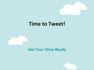 Time	
  to	
  Tweet!	
  
Get Your Chirp Ready
 