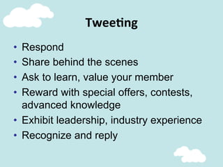 Twee@ng	
  
•  Respond
•  Share behind the scenes
•  Ask to learn, value your member
•  Reward with special offers, contests,
advanced knowledge
•  Exhibit leadership, industry experience
•  Recognize and reply
 