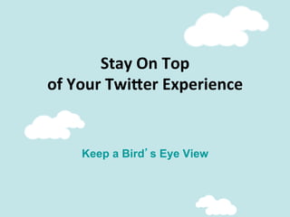 Stay	
  On	
  Top	
  
of	
  Your	
  Twi;er	
  Experience	
  
Keep a Bird’s Eye View
 