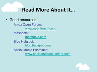 Read	
  More	
  About	
  It…	
  
•  Good resources:
o  Amex Open Forum:
www.openforum.com
o  Mashable:
mashable.com
o  Blog Hubspot:
blog.hubspot.com
o  Social Media Examiner:
www.socialmediaexaminer.com
 
