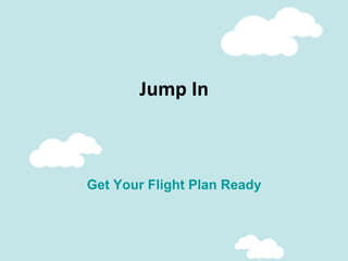 Jump	
  In	
  
Get Your Flight Plan Ready
 