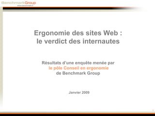 Ergonomie des sites Web :
 le verdict des internautes


  Résultats d’une enquête menée par
     le pôle Conseil en ergonomie
         de Benchmark Group



              Janvier 2009




                                      1
 