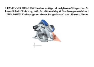 LUX-TOOLS HKS-1600 HandkreissÃ¤ge mit neigbarem SÃ¤geschuh &
Laser-SchnittfÃ¼hrung, inkl. Parallelanschlag & Staubsaugeranschluss |
230V 1600W KreissÃ¤ge mit einem SÃ¤geblatt-Ã˜ von 185mm x 20mm
 