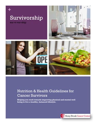 +
Survivorship
sur⋅vi⋅vor⋅ship
Nutrition & Health Guidelines for
Cancer Survivors
Helping you work towards improving physical and mental well
being to live a healthy, balanced lifestyle.
 