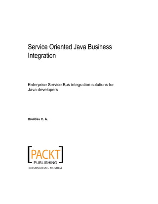 Service Oriented Java Business
Integration
Enterprise Service Bus integration solutions for
Java developers
Binildas C. A.
BIRMINGHAM - MUMBAI
 