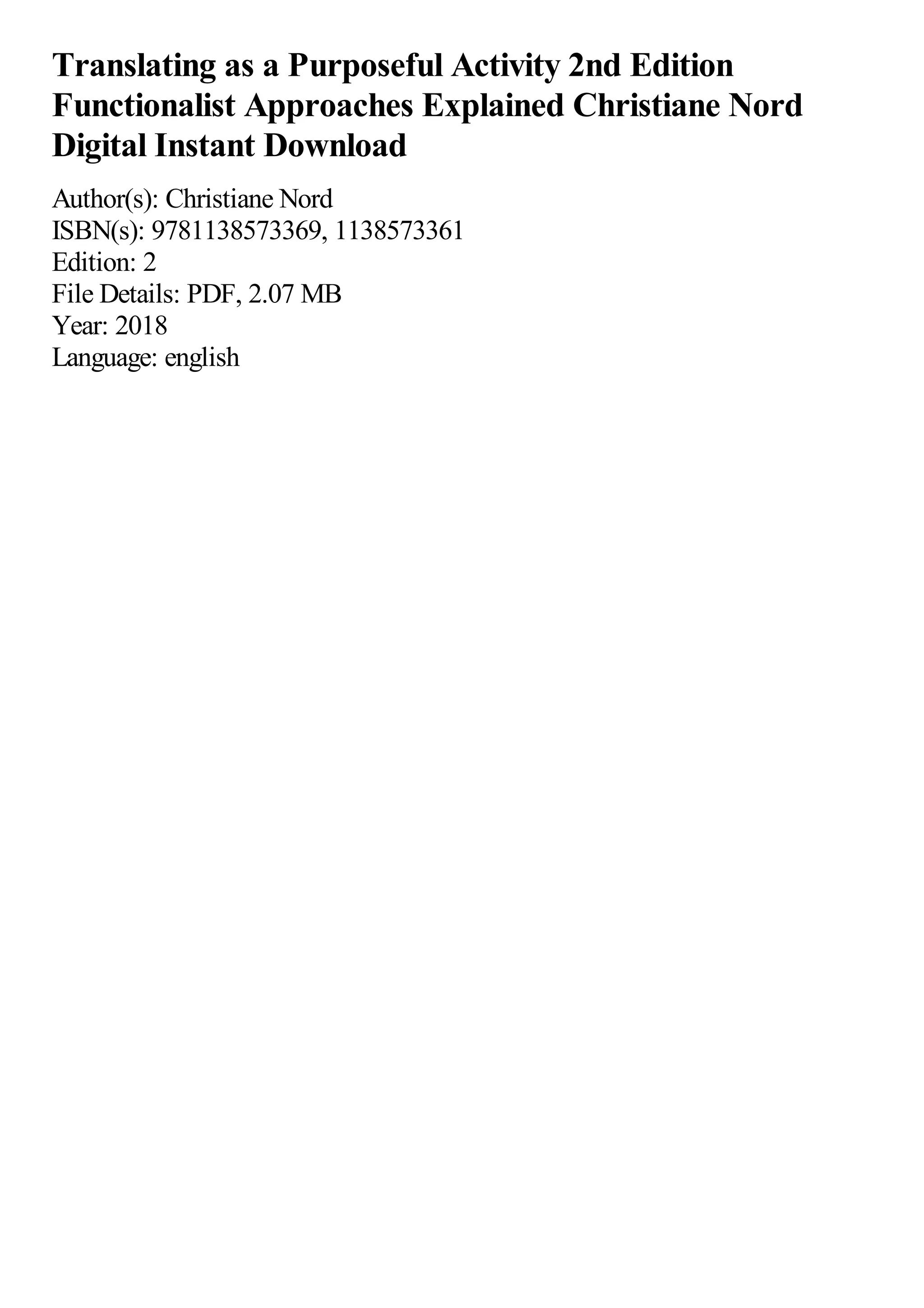 Translating as a Purposeful Activity 2nd Edition
Functionalist Approaches Explained Christiane Nord
Digital Instant Download
Author(s): Christiane Nord
ISBN(s): 9781138573369, 1138573361
Edition: 2
File Details: PDF, 2.07 MB
Year: 2018
Language: english
 