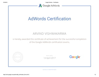 5/16/2016 Google Partners ­ Certification
https://www.google.com/partners/#p_certification_html;cert=0 1/2
AdWords CertiṾ࠭cation
ARVIND VISHWAKARMA
is hereby awarded this certiñcate of achievement for the successful completion
of the Google AdWords certiñcation exams.
GOOGLE.COM/PARTNERS
VALID UNTIL
14 April 2017
 