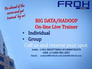 BIG DATA/HADOOP
On-line Live Trainer
• Individual
• Group
Call us and reserve your spot.
India : (+91) 903577500/(+91)9980783270
USA :(+1)503 683 2207
Email : contact@frohtech.com/info@frohtech.com
 