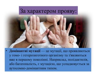 • Домінантні мутації — це мутації, що проявляються
у гомо- і гетерозиготного організму та з'являються
вже в першому поколінні. Наприклад, полідактилія,
або багатопалість, є мутацією, що успадковується за
аутосомно-домінантним типом.
За характером прояву:
 