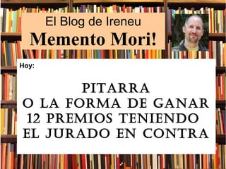 El Blog de Ireneu
Memento Mori!
Hoy:
Pitarra
o la forma de ganar
12 Premios teniendo
el jurado en contra
 