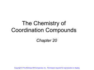 The Chemistry of
Coordination Compounds
Chapter 20
Copyright © The McGraw-Hill Companies, Inc. Permission required for reproduction or display.
 