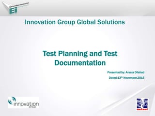 Innovation Group Global Solutions
Test Planning and Test
Documentation
Presented by: Arsala Dilshad
Dated:13th November,2015
 