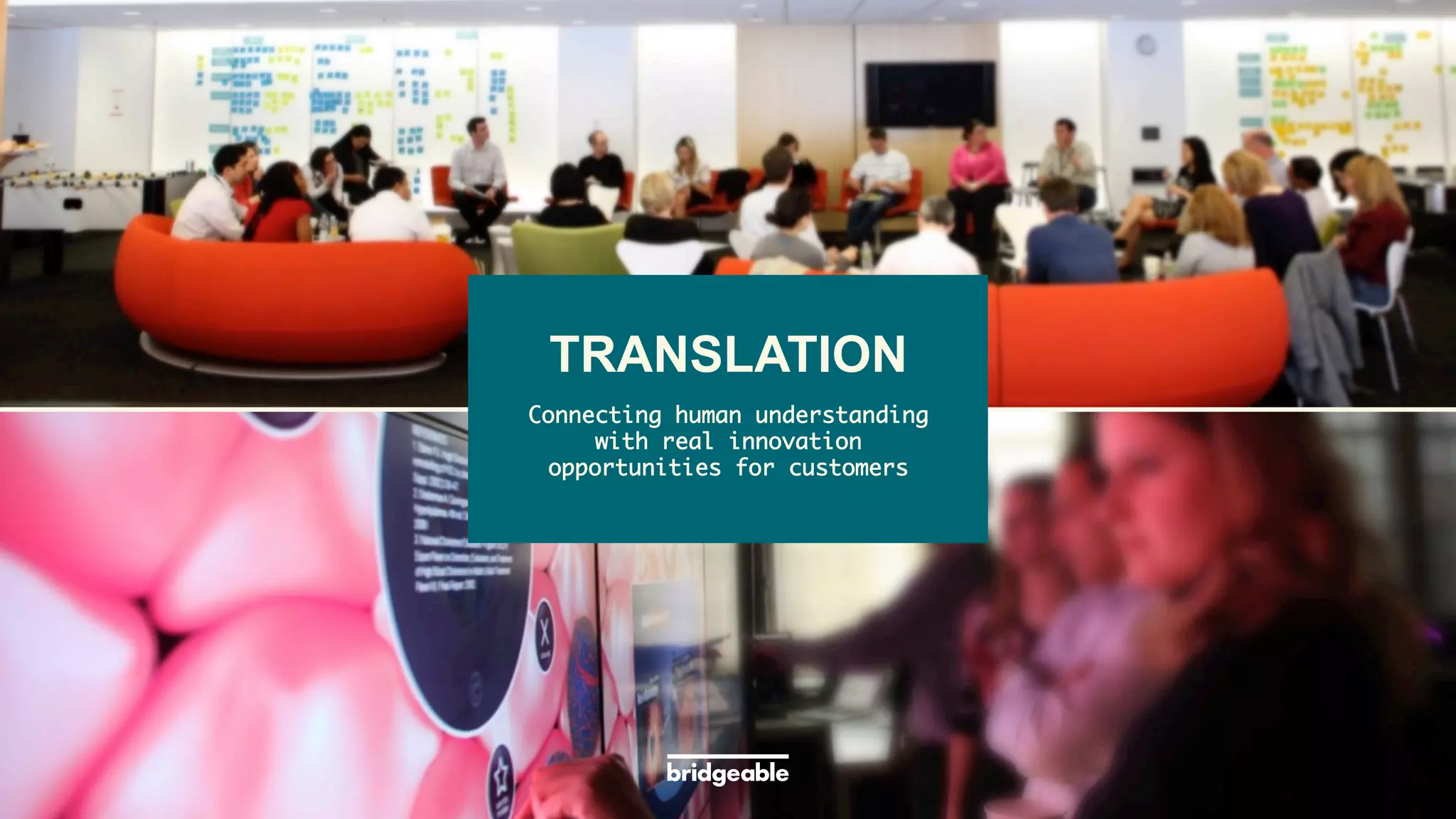 Page 11
PRESENTATION TITLE
	
  	
  
TRANSLATION
Connecting human understanding
with real innovation
opportunities for customers	
 