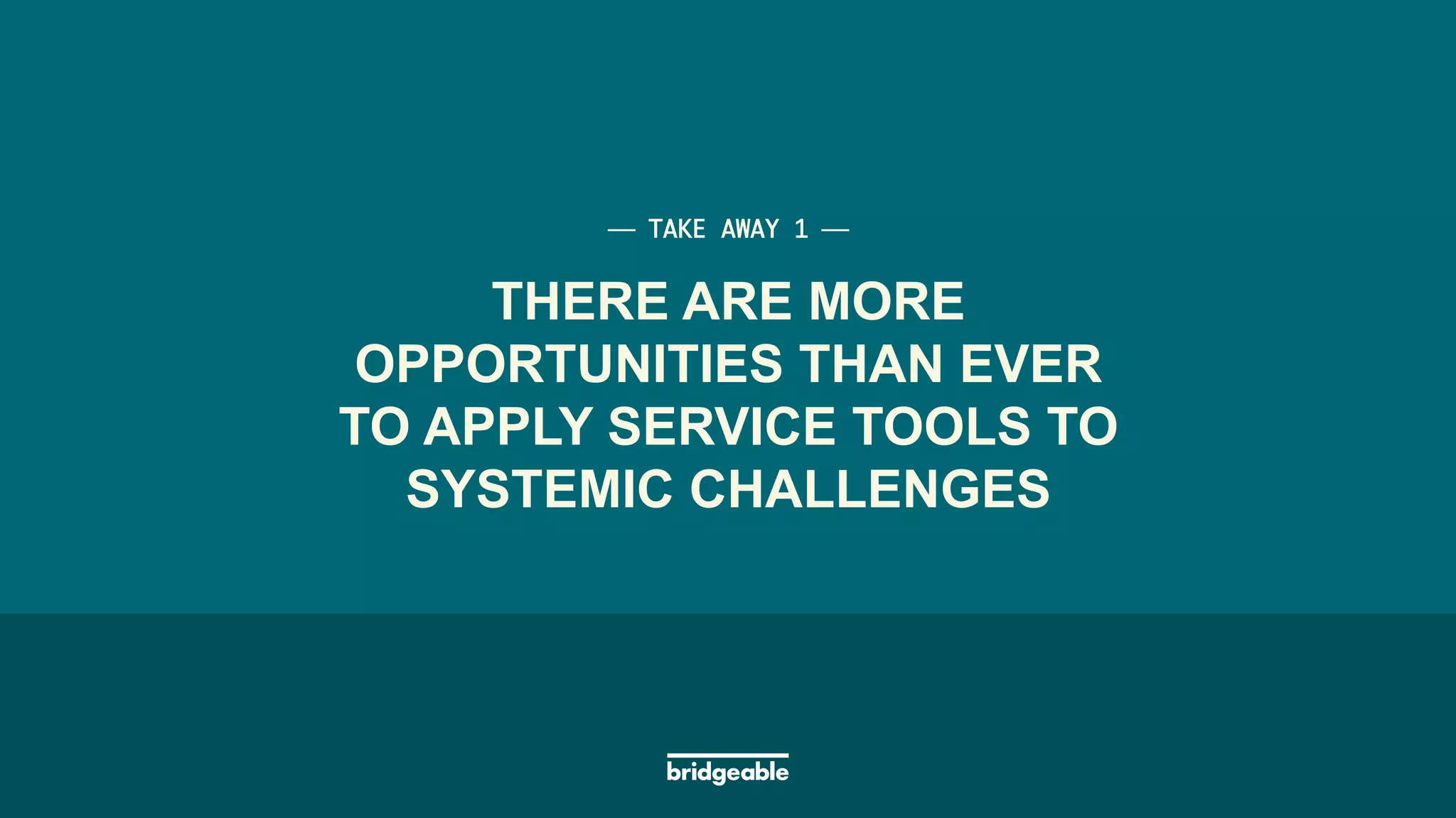 Page 37
PRESENTATION TITLE
THERE ARE MORE
OPPORTUNITIES THAN EVER
TO APPLY SERVICE TOOLS TO
SYSTEMIC CHALLENGES
⎯ TAKE AWAY 1 ⎯	
 
