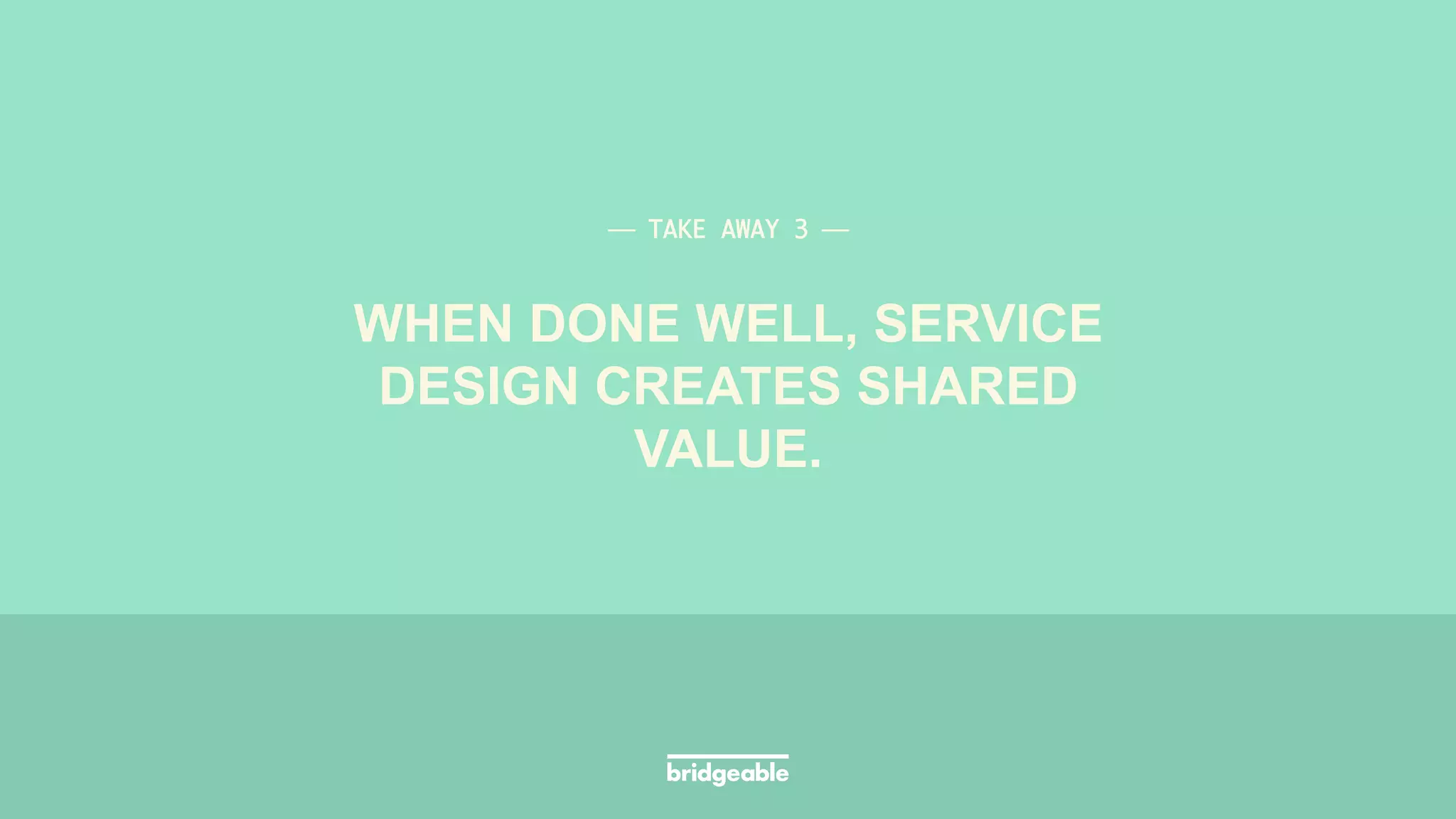 Page 39
PRESENTATION TITLE
WHEN DONE WELL, SERVICE
DESIGN CREATES SHARED
VALUE.
⎯ TAKE AWAY 3 ⎯	
 