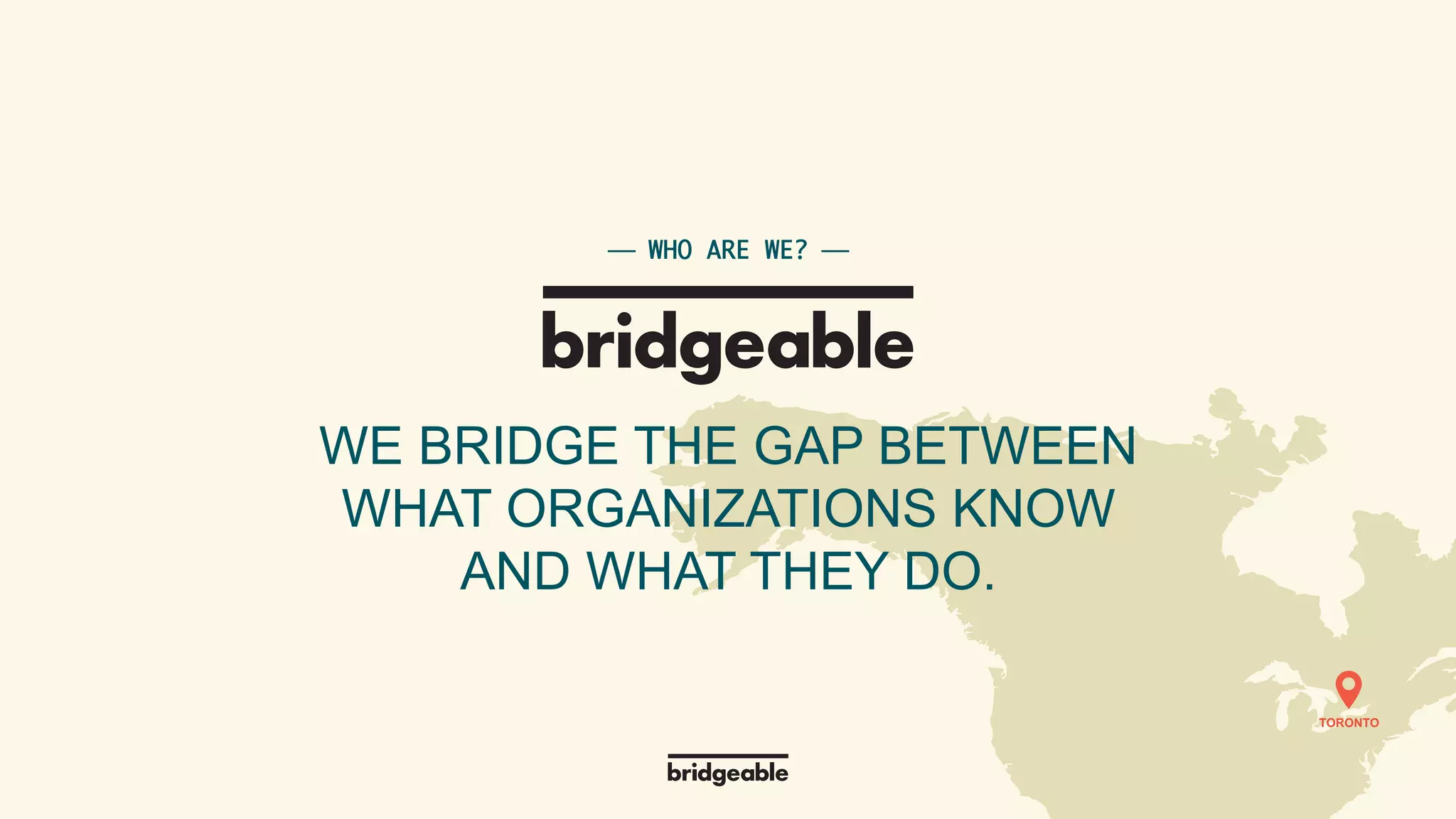 Page 9
PRESENTATION TITLE
⎯ WHO ARE WE? ⎯	
WE BRIDGE THE GAP BETWEEN
WHAT ORGANIZATIONS KNOW
AND WHAT THEY DO.
TORONTO
 