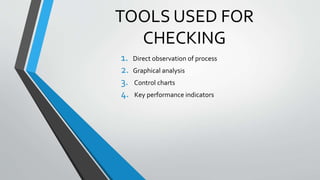 TOOLS USED FOR
CHECKING
1. Direct observation of process
2. Graphical analysis
3. Control charts
4. Key performance indicators
 