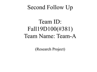 Second Follow Up
Team ID:
Fall19D100(#381)
Team Name: Team-A
(Research Project)
 