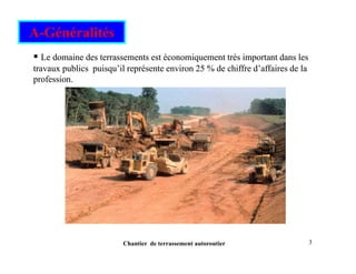 A-Généralités
ƒ
ƒ Le domaine des terrassements est économiquement très important dans les
Le domaine des terrassements est économiquement très important dans les
travaux publics puisqu’il représente environ 25 % de chiffre d’affaires de la
travaux publics puisqu’il représente environ 25 % de chiffre d’affaires de la
profession.
profession.
3
Chantier de terrassement autoroutier
 