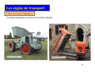 Les engins de transport
3 Moto basculeurs (dumpers)
3- Moto basculeurs (dumpers)
La charge transportée se trouve à l’avant du véhicule.
56
 