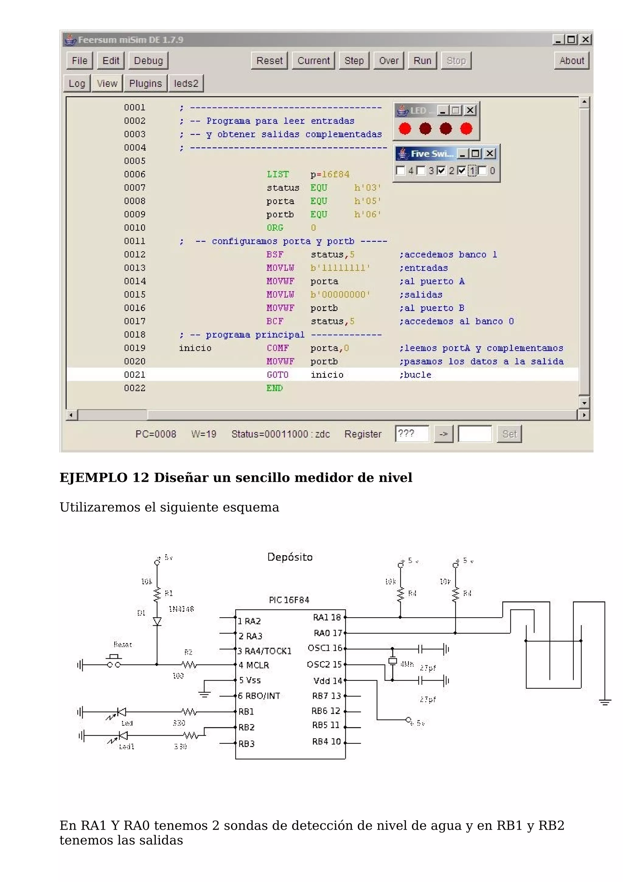 EJEMPLO 12 Diseñar un sencillo medidor de nivel

Utilizaremos el siguiente esquema




En RA1 Y RA0 tenemos 2 sondas de detección de nivel de agua y en RB1 y RB2
tenemos las salidas
 