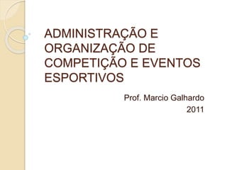 ADMINISTRAÇÃO E
ORGANIZAÇÃO DE
COMPETIÇÃO E EVENTOS
ESPORTIVOS
Prof. Marcio Galhardo
2011
 