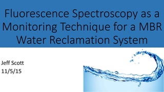 Fluorescence Spectroscopy as a
Monitoring Technique for a MBR
Water Reclamation System
Jeff Scott
11/5/15
 