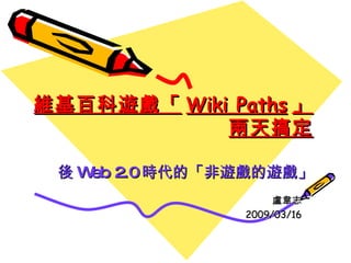 維基百科遊戲「 Wiki Paths 」 兩天搞定 後 Web 2.0 時代的「非遊戲的遊戲」 盧韋志 2009/03/16 