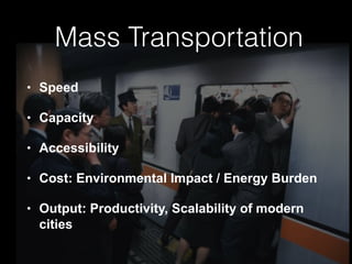 Mass Transportation
• Speed
• Capacity
• Accessibility
• Cost: Environmental Impact / Energy Burden
• Output: Productivity, Scalability of modern
cities
 