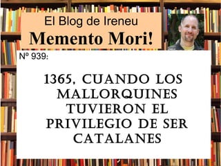 El Blog de Ireneu
Memento Mori!
Nº 939:
1365, cuando los
mallorquines
tuvieron el
privilegio de ser
catalanes
 