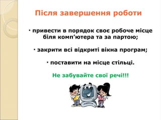 Після завершення роботи
• привести в порядок своє робоче місце
біля комп’ютера та за партою;
• закрити всі відкриті вікна програм;
• поставити на місце стільці.
Не забувайте свої речі!!!
 