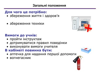 Для чого це потрібно:
• збереження життя і здоров’я
• збереження техніки
Вимоги до учнів:
• пройти інструктаж
• дотримуватися правил поведінки
• виконувати вимоги учителя
В кабінеті повинна бути:
• аптечка для надання першої допомоги
• вогнегасник
Загальні положення
 